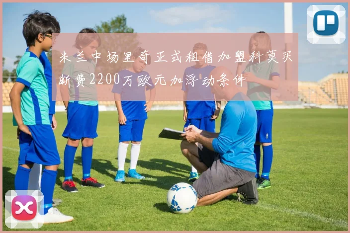 米兰中场里奇正式租借加盟科莫买断费2200万欧元加浮动条件
