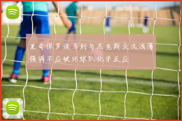 里奇保罗谈马刺与尼克斯交流浅薄强调不应破坏球队化学反应