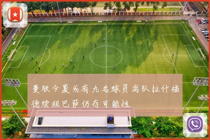 曼联今夏或有九名球员离队拉什福德续租巴萨仍存可能性