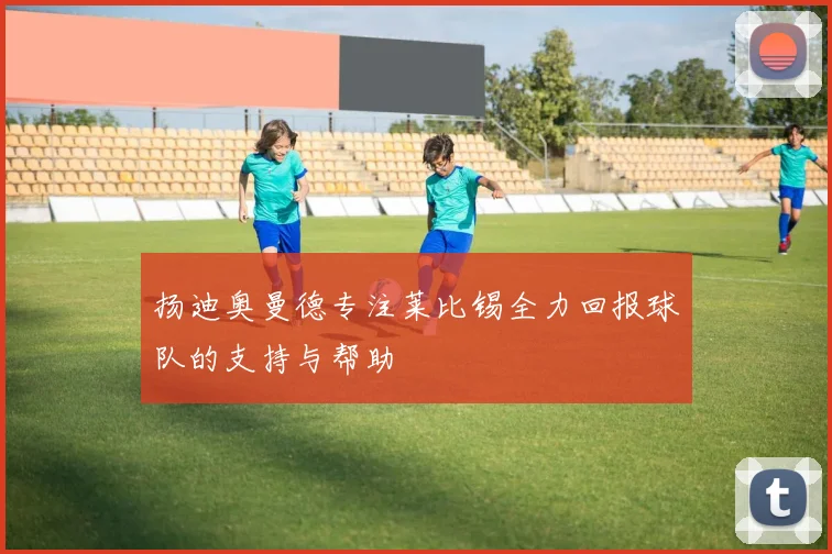 扬迪奥曼德专注莱比锡全力回报球队的支持与帮助