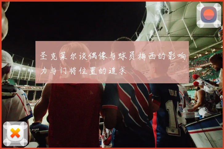 圣克莱尔谈偶像与球员梅西的影响力与门将位置的追求