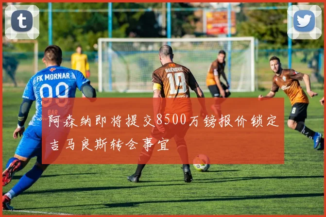 阿森纳即将提交8500万镑报价锁定吉马良斯转会事宜