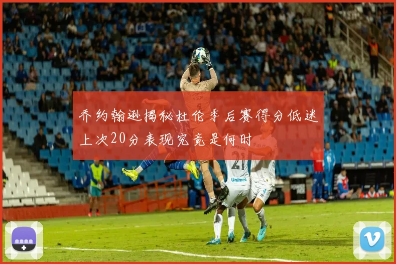 乔约翰逊揭秘杜伦季后赛得分低迷上次20分表现究竟是何时