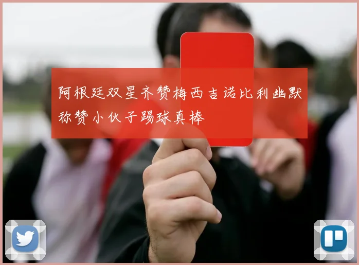 阿根廷双星齐赞梅西吉诺比利幽默称赞小伙子踢球真棒