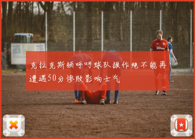 克拉克斯顿呼吁球队振作绝不能再遭遇50分惨败影响士气