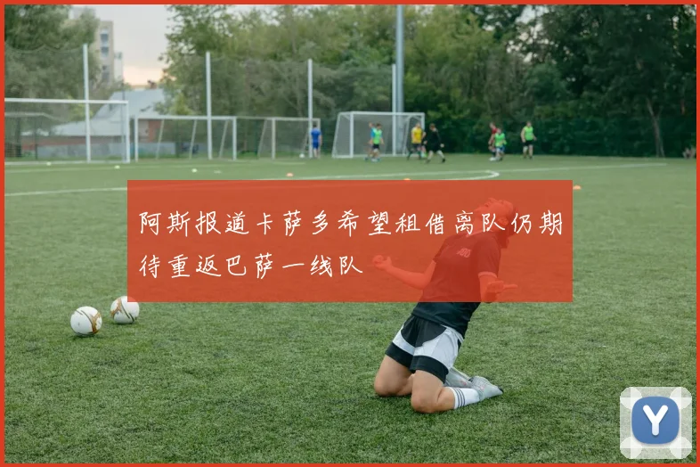阿斯报道卡萨多希望租借离队仍期待重返巴萨一线队