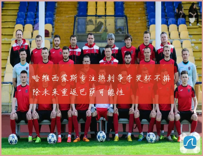 哈维西蒙斯专注热刺争夺奖杯不排除未来重返巴萨可能性