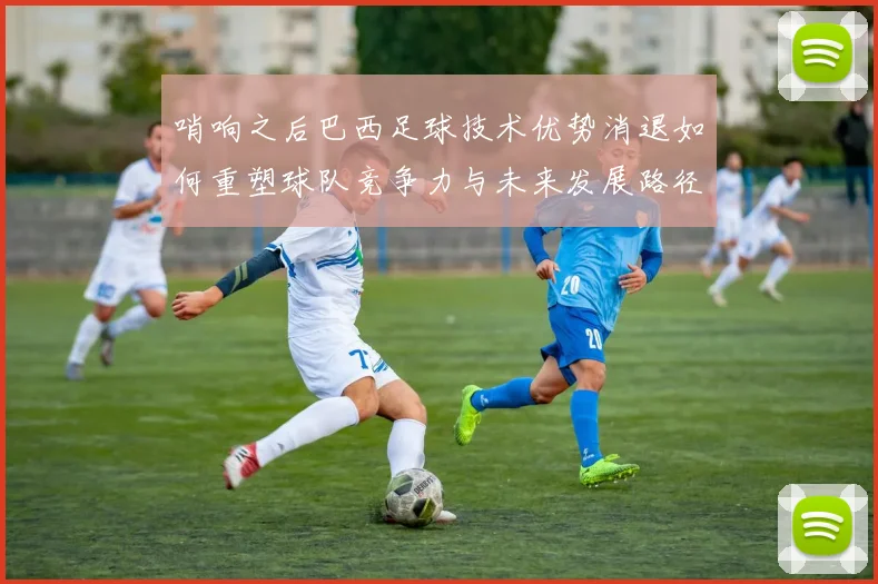 哨响之后巴西足球技术优势消退如何重塑球队竞争力与未来发展路径