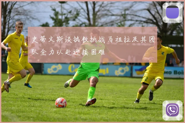 史蒂文斯谈执教挑战马祖拉及其团队全力以赴迎接困难