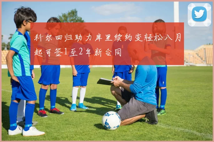 科尔回归助力库里续约变轻松八月起可签1至2年新合同