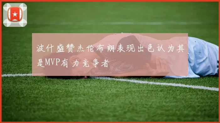 波什盛赞杰伦布朗表现出色认为其是MVP有力竞争者