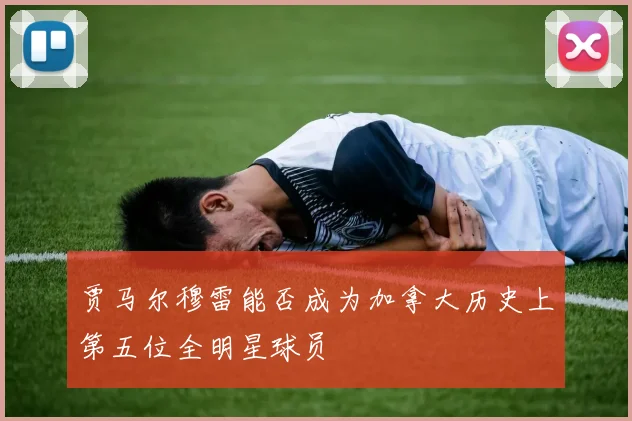 贾马尔穆雷能否成为加拿大历史上第五位全明星球员