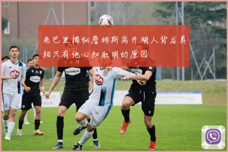 老巴里揭秘詹姆斯离开湖人背后真相只有他心知肚明的原因