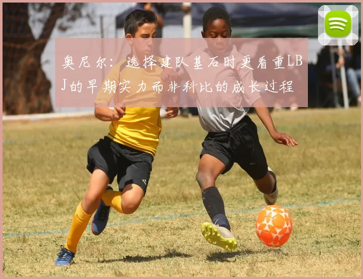奥尼尔：选择建队基石时更看重LBJ的早期实力而非科比的成长过程