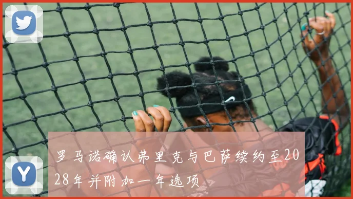 罗马诺确认弗里克与巴萨续约至2028年并附加一年选项