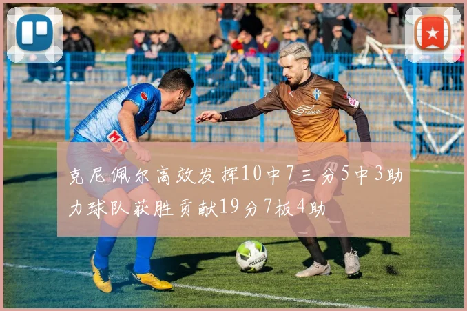 克尼佩尔高效发挥10中7三分5中3助力球队获胜贡献19分7板4助