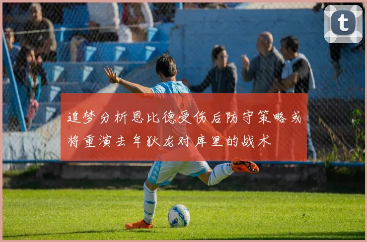 追梦分析恩比德受伤后防守策略或将重演去年狄龙对库里的战术