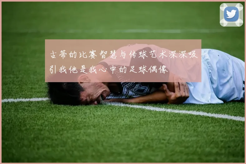 古蒂的比赛智慧与传球艺术深深吸引我他是我心中的足球偶像