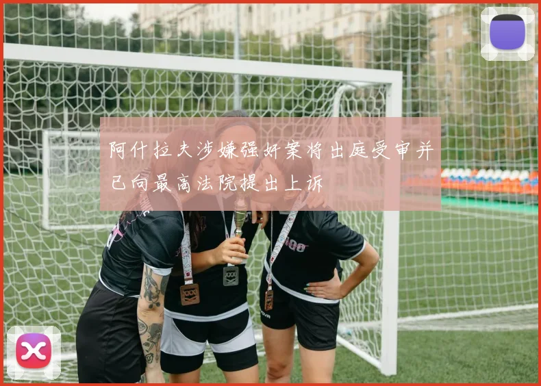 阿什拉夫涉嫌强奸案将出庭受审并已向最高法院提出上诉