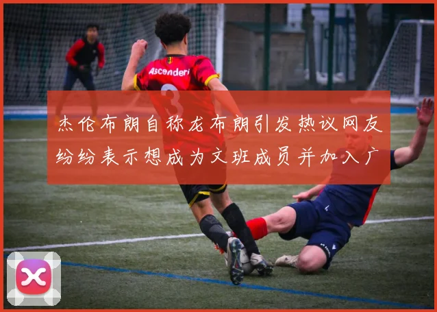 杰伦布朗自称龙布朗引发热议网友纷纷表示想成为文班成员并加入广东宏远