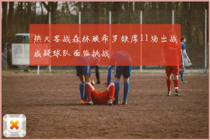 热火客战森林狼希罗缺席11场出战成疑球队面临挑战