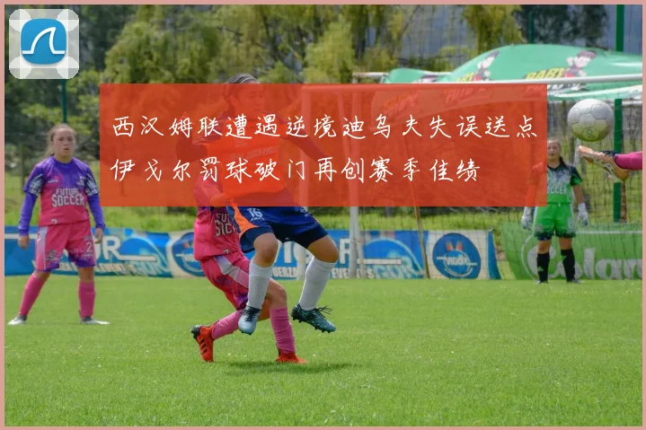 西汉姆联遭遇逆境迪乌夫失误送点伊戈尔罚球破门再创赛季佳绩