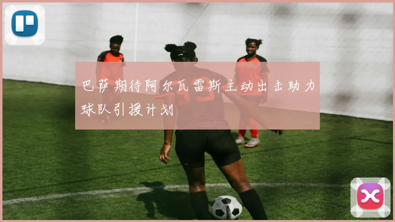 巴萨期待阿尔瓦雷斯主动出击助力球队引援计划