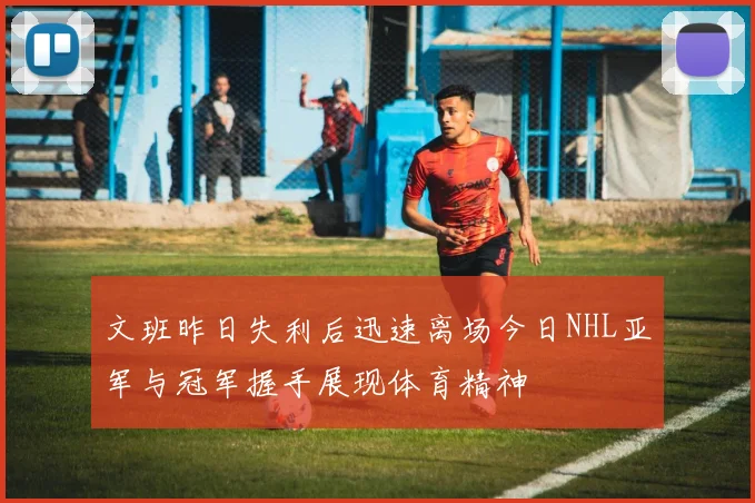 文班昨日失利后迅速离场今日NHL亚军与冠军握手展现体育精神