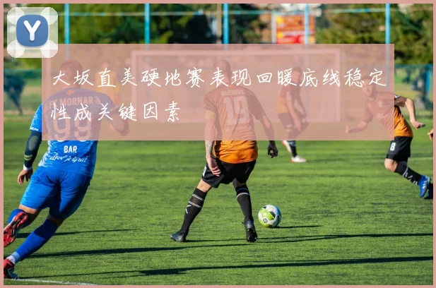 大坂直美硬地赛表现回暖底线稳定性成关键因素